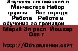 Изучаем английский в Манчестере.Набор группы. - Все города Работа » Работа и обучение за границей   . Марий Эл респ.,Йошкар-Ола г.